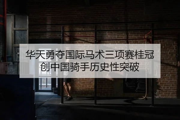华天勇夺国际马术三项赛桂冠 创中国骑手历史性突破