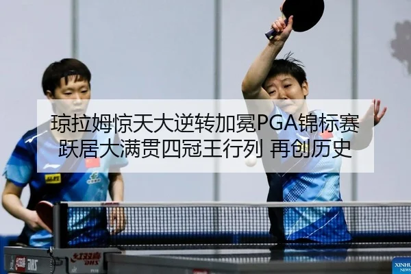 琼拉姆惊天大逆转加冕PGA锦标赛 跃居大满贯四冠王行列 再创历史